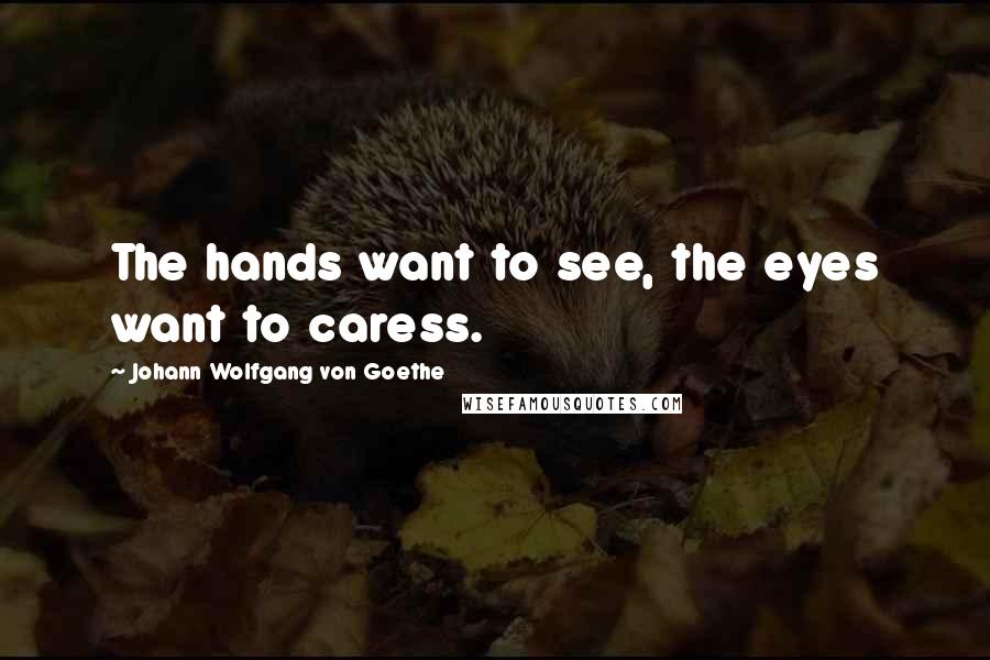 Johann Wolfgang Von Goethe Quotes: The hands want to see, the eyes want to caress.