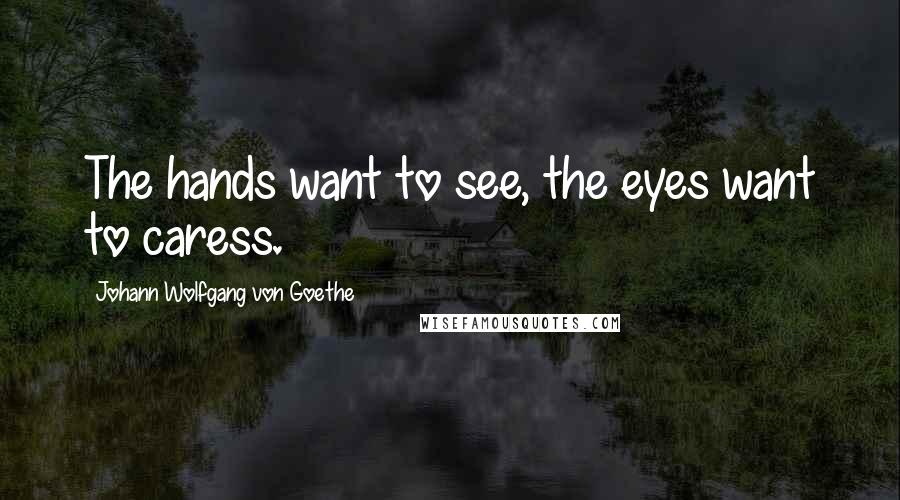 Johann Wolfgang Von Goethe Quotes: The hands want to see, the eyes want to caress.