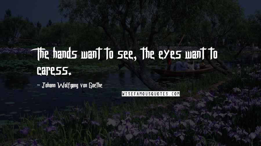 Johann Wolfgang Von Goethe Quotes: The hands want to see, the eyes want to caress.