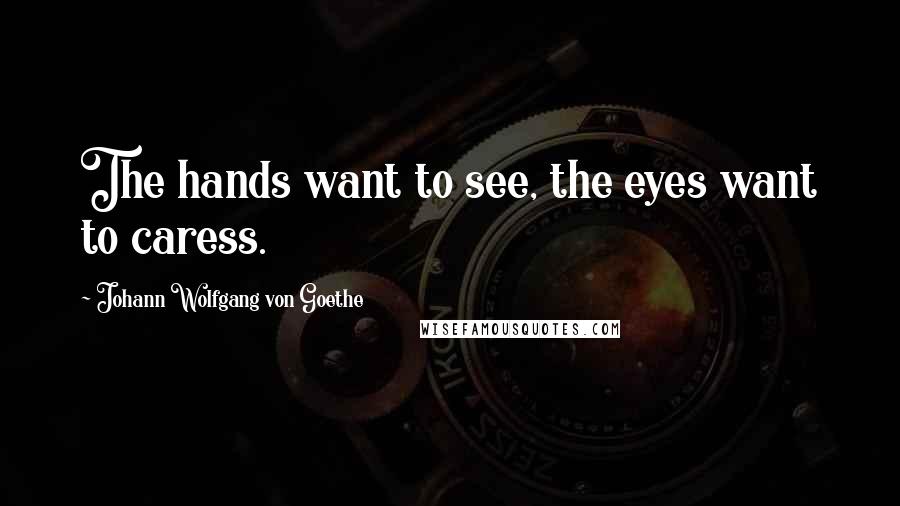 Johann Wolfgang Von Goethe Quotes: The hands want to see, the eyes want to caress.