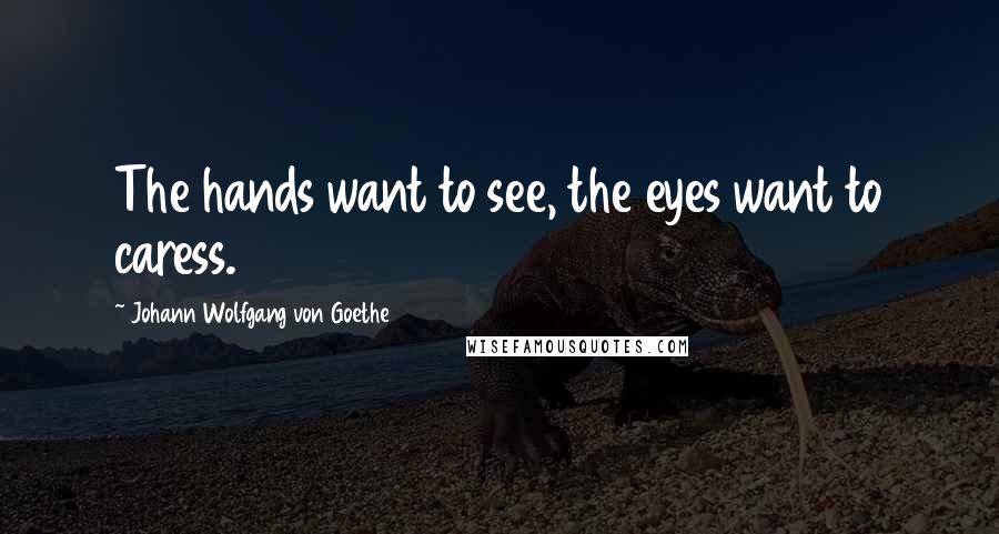 Johann Wolfgang Von Goethe Quotes: The hands want to see, the eyes want to caress.