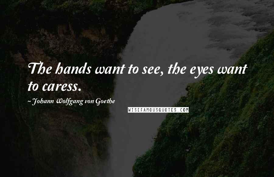 Johann Wolfgang Von Goethe Quotes: The hands want to see, the eyes want to caress.