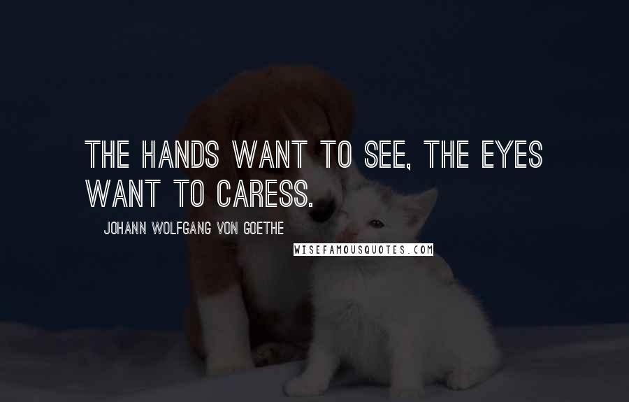Johann Wolfgang Von Goethe Quotes: The hands want to see, the eyes want to caress.