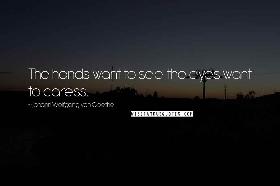 Johann Wolfgang Von Goethe Quotes: The hands want to see, the eyes want to caress.