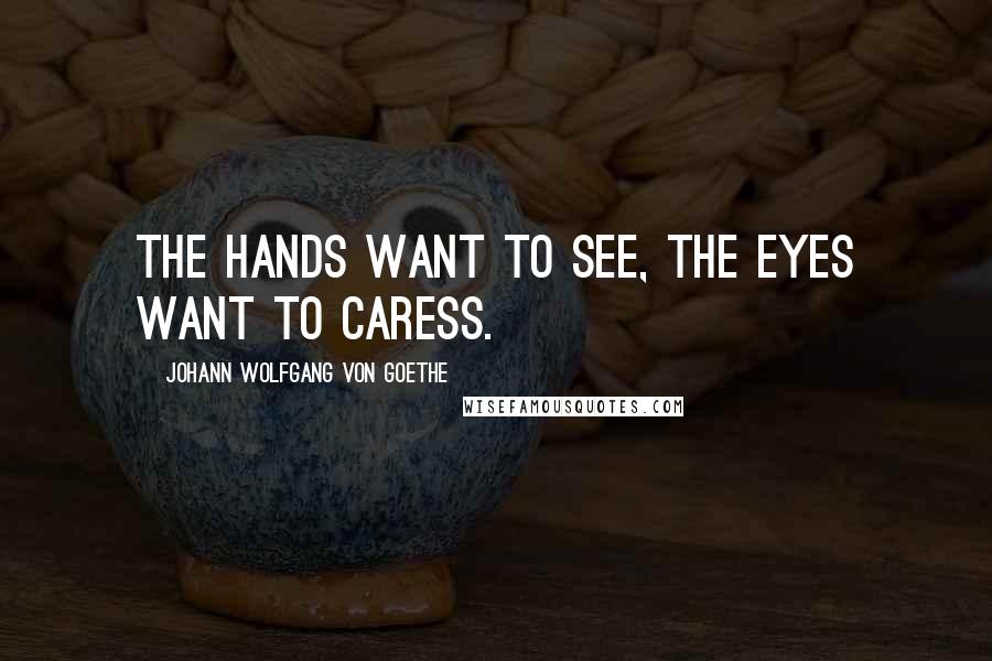 Johann Wolfgang Von Goethe Quotes: The hands want to see, the eyes want to caress.
