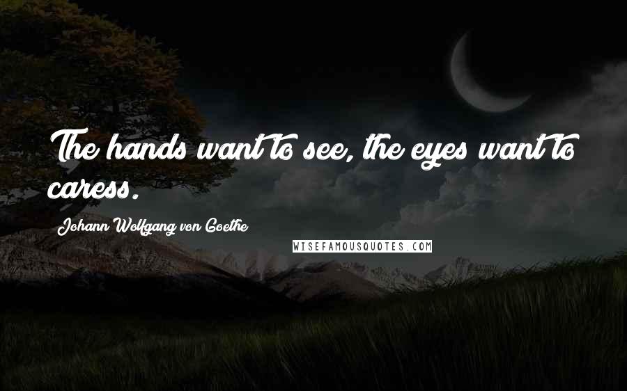 Johann Wolfgang Von Goethe Quotes: The hands want to see, the eyes want to caress.