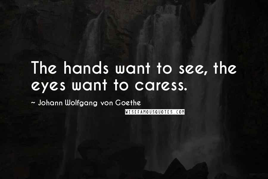 Johann Wolfgang Von Goethe Quotes: The hands want to see, the eyes want to caress.