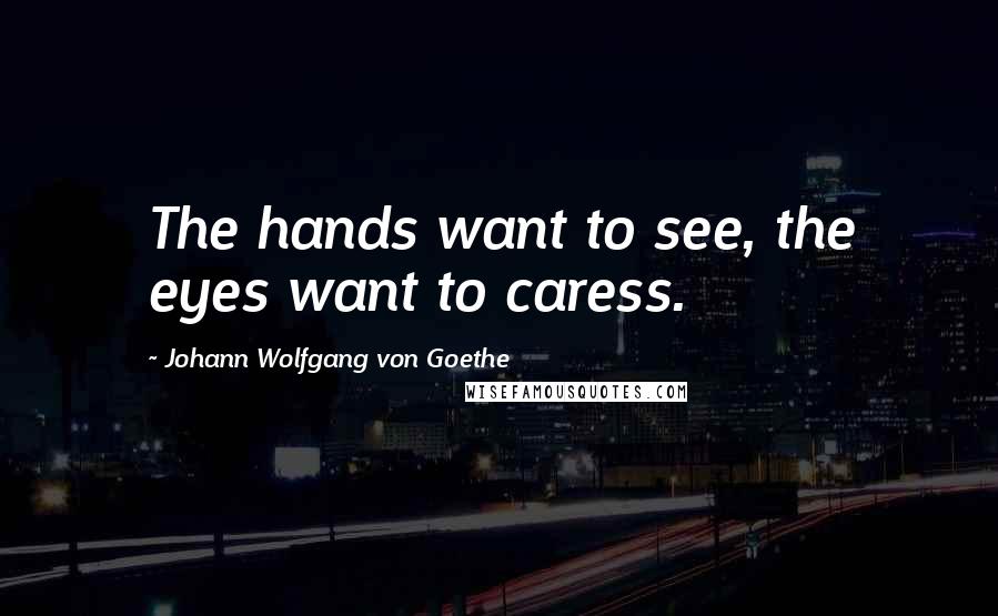 Johann Wolfgang Von Goethe Quotes: The hands want to see, the eyes want to caress.