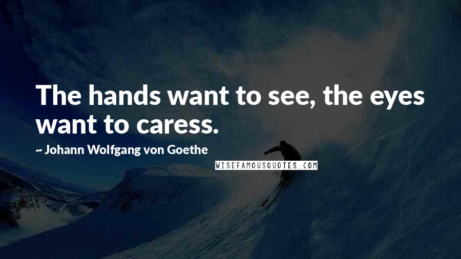 Johann Wolfgang Von Goethe Quotes: The hands want to see, the eyes want to caress.