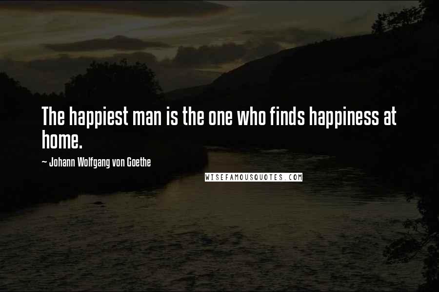 Johann Wolfgang Von Goethe Quotes: The happiest man is the one who finds happiness at home.