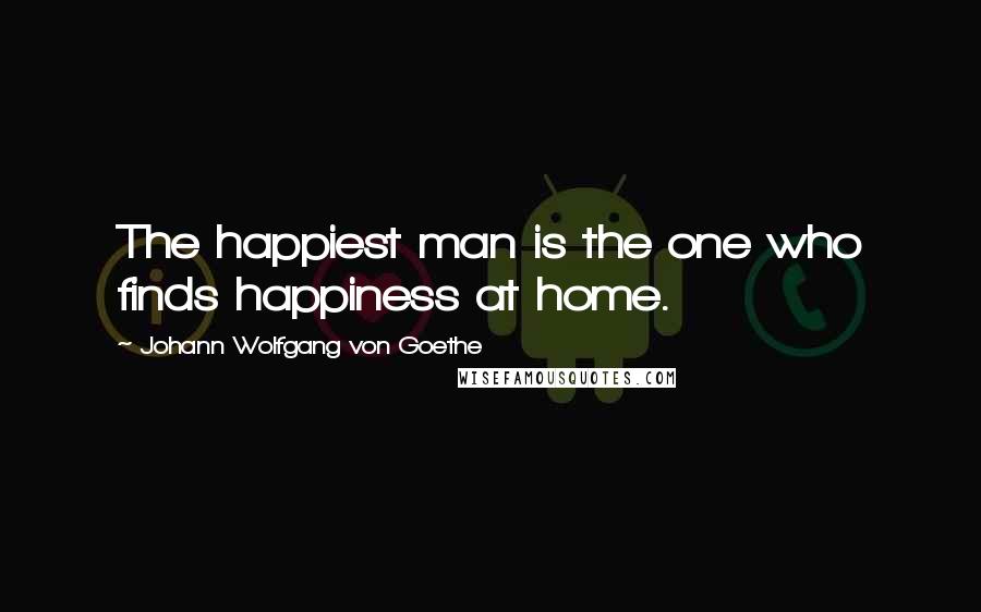 Johann Wolfgang Von Goethe Quotes: The happiest man is the one who finds happiness at home.