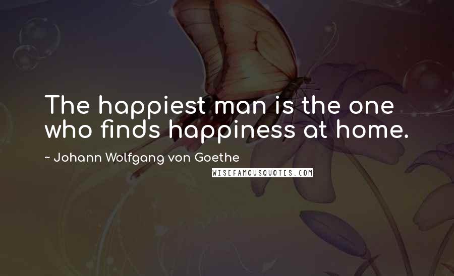 Johann Wolfgang Von Goethe Quotes: The happiest man is the one who finds happiness at home.