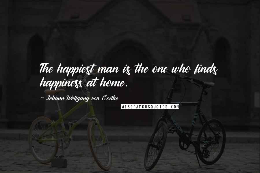 Johann Wolfgang Von Goethe Quotes: The happiest man is the one who finds happiness at home.