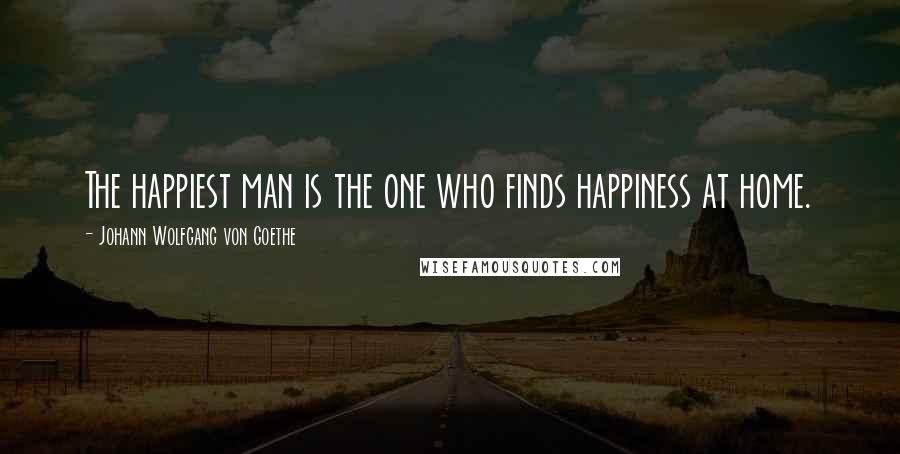Johann Wolfgang Von Goethe Quotes: The happiest man is the one who finds happiness at home.