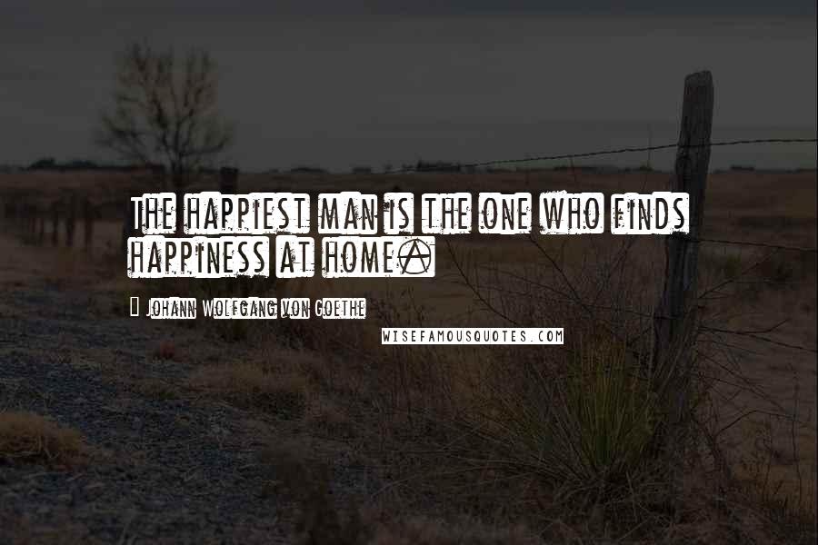 Johann Wolfgang Von Goethe Quotes: The happiest man is the one who finds happiness at home.