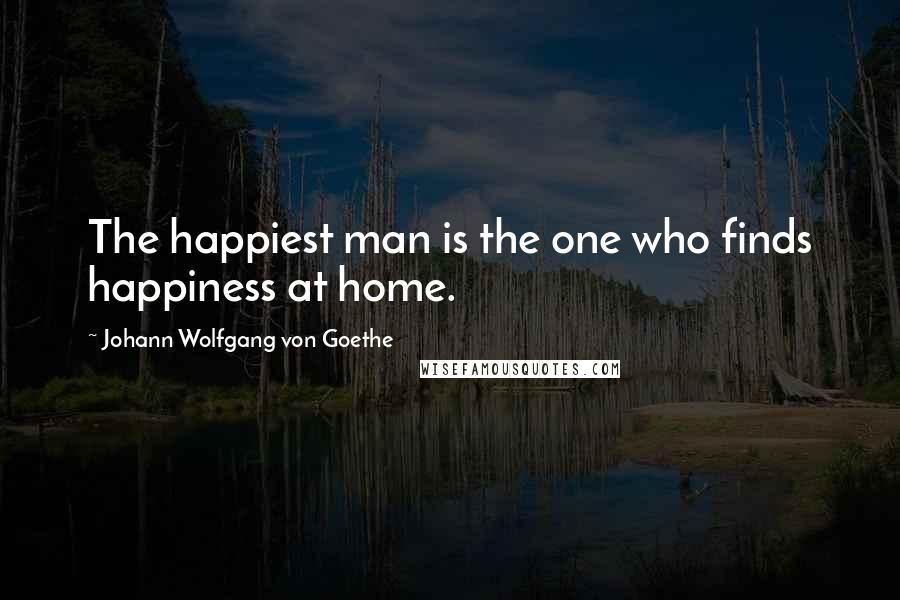 Johann Wolfgang Von Goethe Quotes: The happiest man is the one who finds happiness at home.