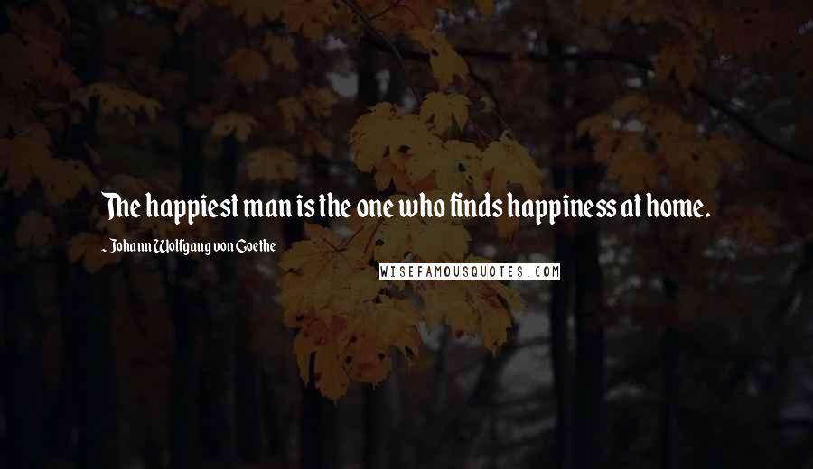 Johann Wolfgang Von Goethe Quotes: The happiest man is the one who finds happiness at home.