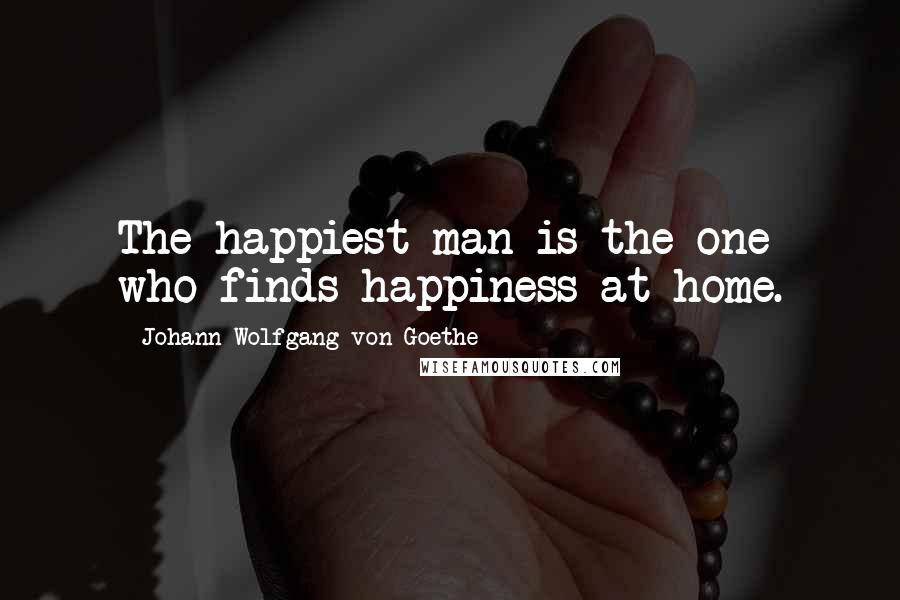Johann Wolfgang Von Goethe Quotes: The happiest man is the one who finds happiness at home.