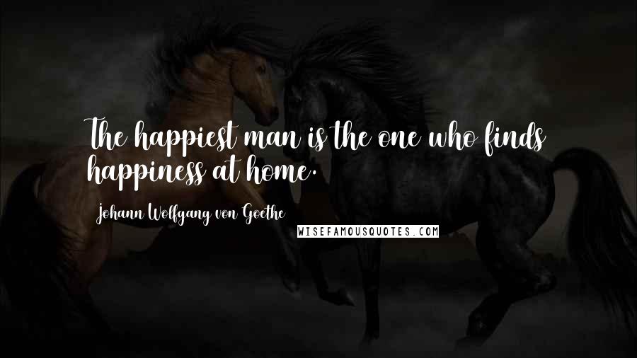 Johann Wolfgang Von Goethe Quotes: The happiest man is the one who finds happiness at home.