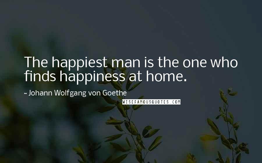 Johann Wolfgang Von Goethe Quotes: The happiest man is the one who finds happiness at home.