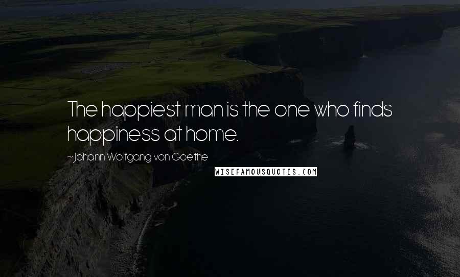 Johann Wolfgang Von Goethe Quotes: The happiest man is the one who finds happiness at home.