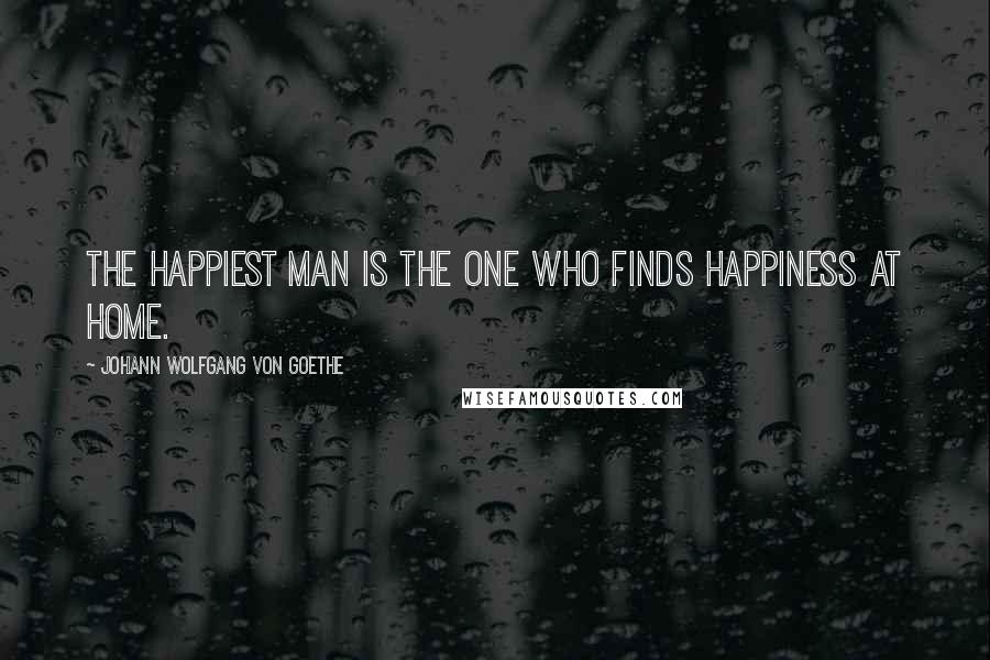 Johann Wolfgang Von Goethe Quotes: The happiest man is the one who finds happiness at home.