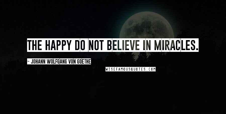 Johann Wolfgang Von Goethe Quotes: The happy do not believe in miracles.