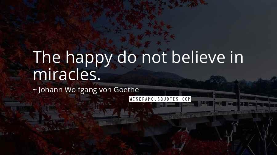 Johann Wolfgang Von Goethe Quotes: The happy do not believe in miracles.