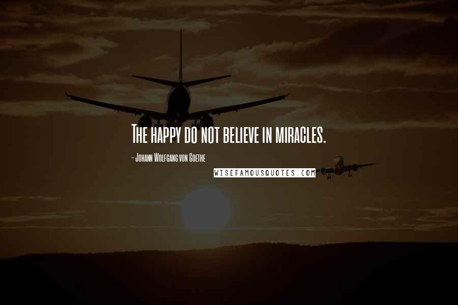 Johann Wolfgang Von Goethe Quotes: The happy do not believe in miracles.