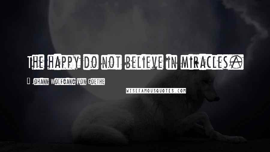 Johann Wolfgang Von Goethe Quotes: The happy do not believe in miracles.