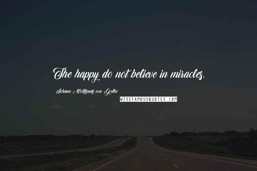 Johann Wolfgang Von Goethe Quotes: The happy do not believe in miracles.