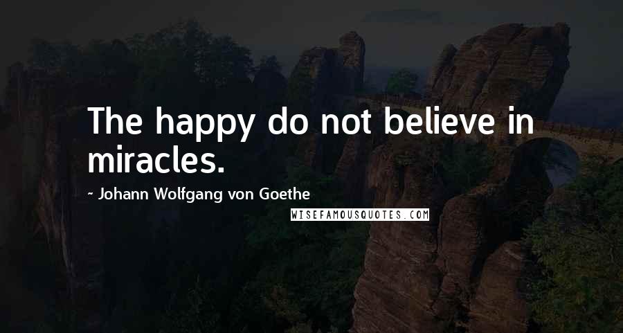 Johann Wolfgang Von Goethe Quotes: The happy do not believe in miracles.