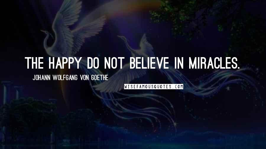 Johann Wolfgang Von Goethe Quotes: The happy do not believe in miracles.