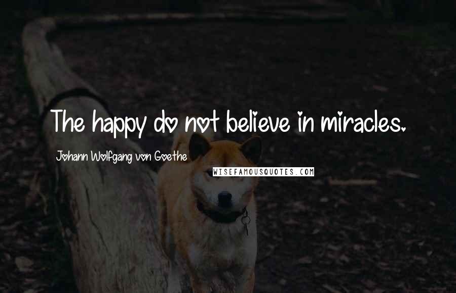 Johann Wolfgang Von Goethe Quotes: The happy do not believe in miracles.