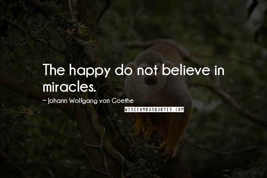 Johann Wolfgang Von Goethe Quotes: The happy do not believe in miracles.