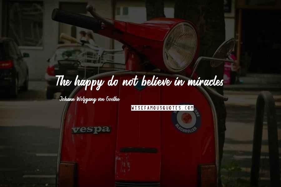 Johann Wolfgang Von Goethe Quotes: The happy do not believe in miracles.