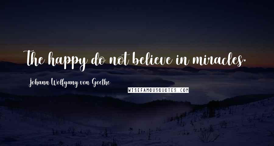 Johann Wolfgang Von Goethe Quotes: The happy do not believe in miracles.