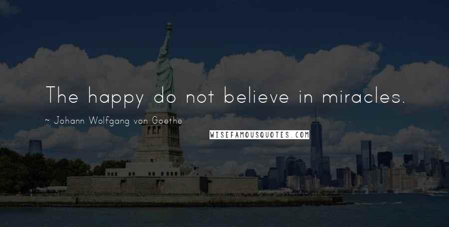 Johann Wolfgang Von Goethe Quotes: The happy do not believe in miracles.