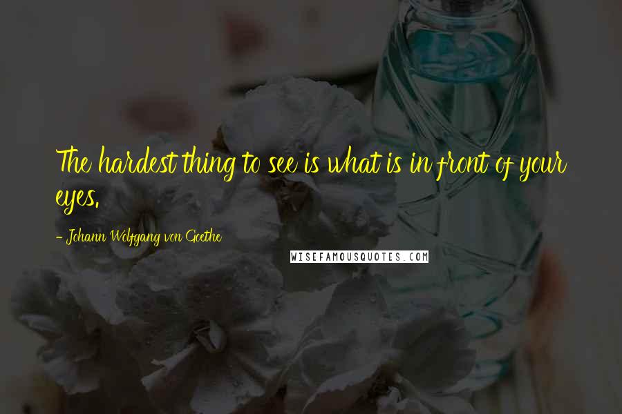 Johann Wolfgang Von Goethe Quotes: The hardest thing to see is what is in front of your eyes.