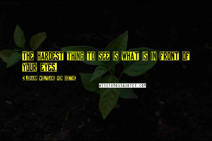 Johann Wolfgang Von Goethe Quotes: The hardest thing to see is what is in front of your eyes.