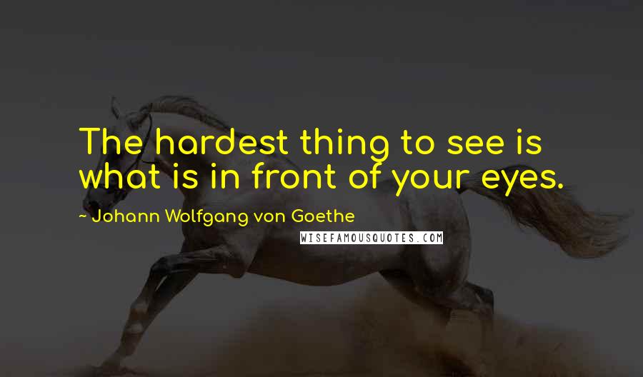 Johann Wolfgang Von Goethe Quotes: The hardest thing to see is what is in front of your eyes.