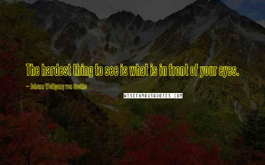 Johann Wolfgang Von Goethe Quotes: The hardest thing to see is what is in front of your eyes.