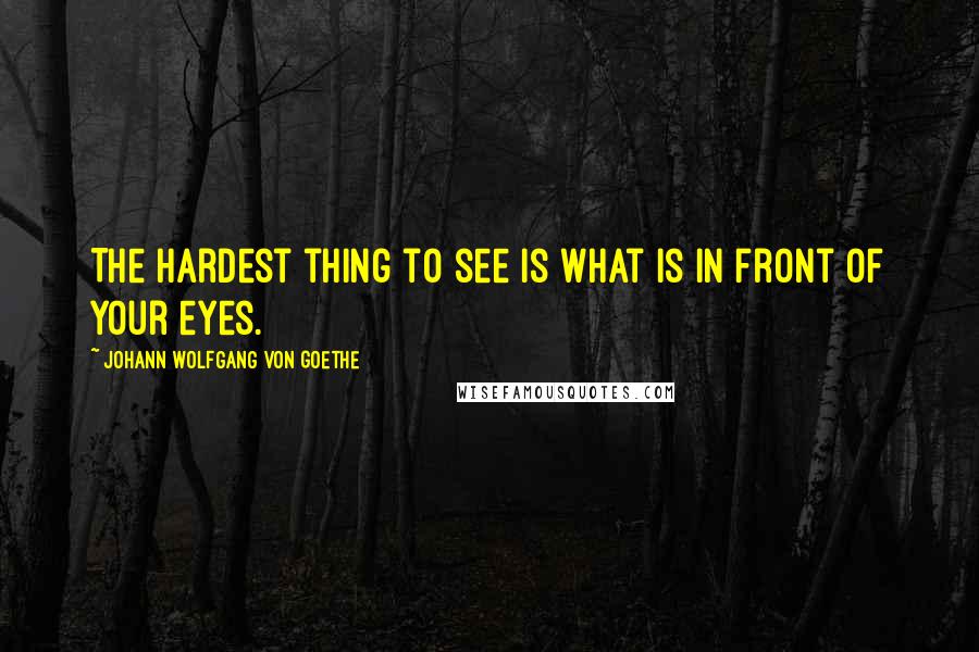 Johann Wolfgang Von Goethe Quotes: The hardest thing to see is what is in front of your eyes.