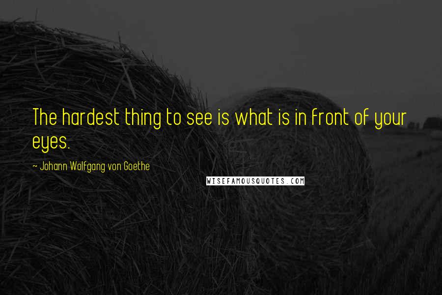 Johann Wolfgang Von Goethe Quotes: The hardest thing to see is what is in front of your eyes.