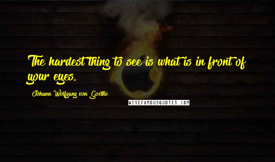 Johann Wolfgang Von Goethe Quotes: The hardest thing to see is what is in front of your eyes.