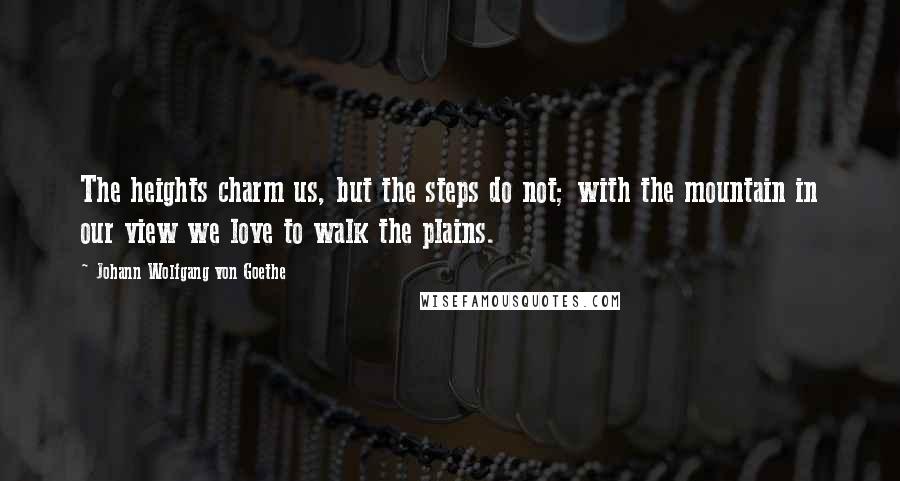 Johann Wolfgang Von Goethe Quotes: The heights charm us, but the steps do not; with the mountain in our view we love to walk the plains.