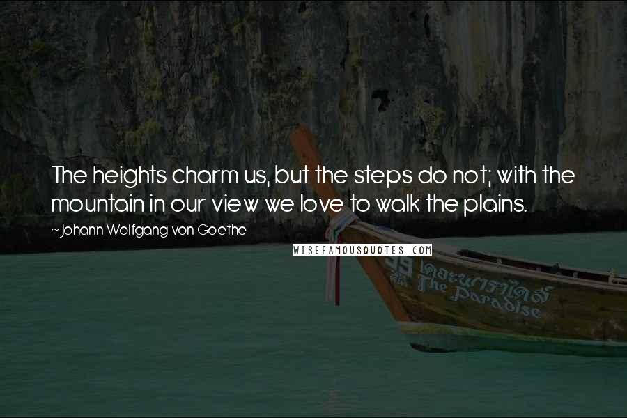 Johann Wolfgang Von Goethe Quotes: The heights charm us, but the steps do not; with the mountain in our view we love to walk the plains.