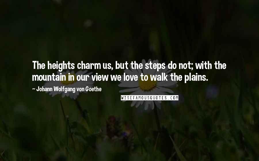 Johann Wolfgang Von Goethe Quotes: The heights charm us, but the steps do not; with the mountain in our view we love to walk the plains.