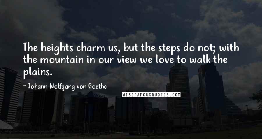 Johann Wolfgang Von Goethe Quotes: The heights charm us, but the steps do not; with the mountain in our view we love to walk the plains.