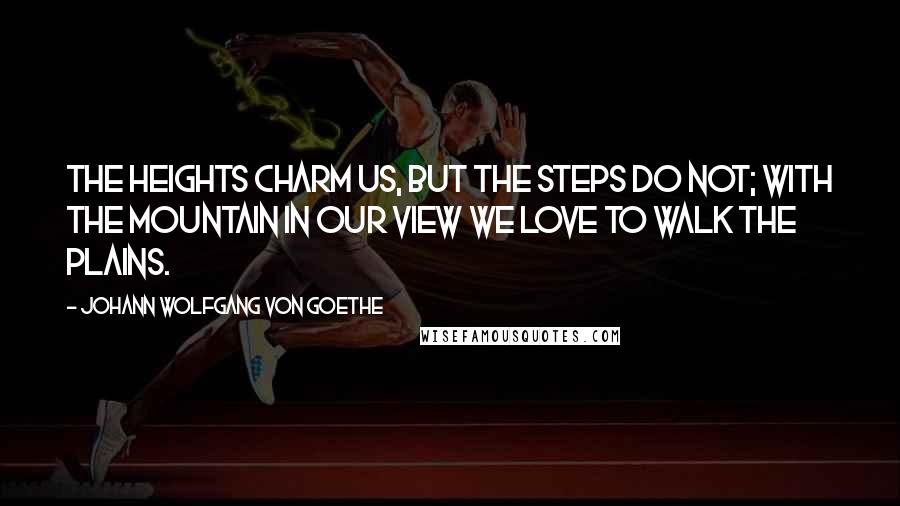 Johann Wolfgang Von Goethe Quotes: The heights charm us, but the steps do not; with the mountain in our view we love to walk the plains.